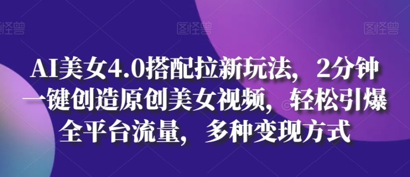 AI美女4.0搭配拉新玩法，2分钟一键创造原创美女视频，轻松引爆全平台流量，多种变现方式【揭秘】-创科技