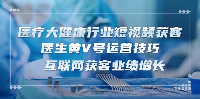 医疗大健康行业短视频获客：医生黄V号运营技巧 互联网获客业绩增长-15节-创科技