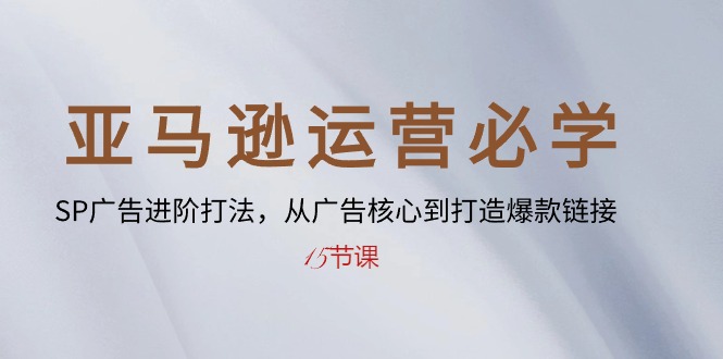 亚马逊SP广告高手之路：从入门到精通，打造爆款链接秘籍-15节课-创科技