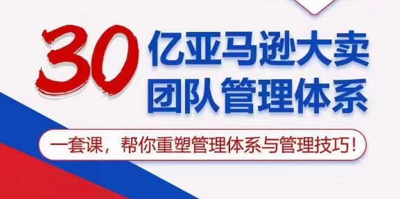 30亿 亚马逊 大卖团队管理体系，一套课，帮你重塑管理体系与管理技巧-创科技