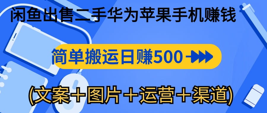 闲鱼新商机：二手华为苹果手机，简单搬运 日入千元攻略 (文案＋图片＋运营＋渠道)-创科技