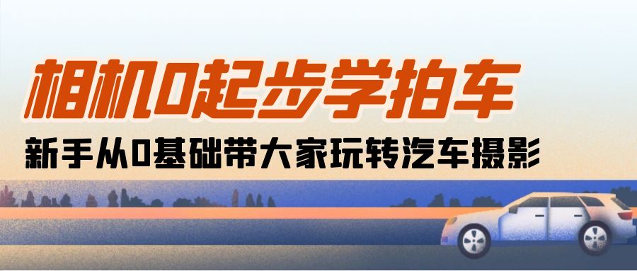 相机0起步学拍车：新手从0基础带大家玩转汽车摄影（18节课）-创科技