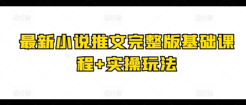 最新小说推文完整版基础课程+实操玩法-创科技