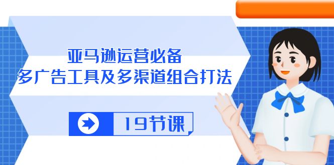 亚马逊 运营必备，多广告 工具及多渠道组合打法（19节课）-创科技