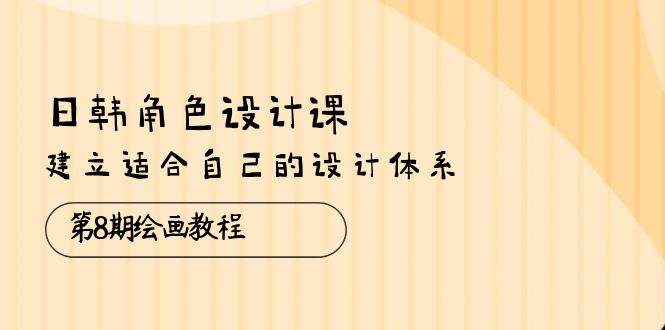 日韩 角色设计课：第8期绘画教程，建立适合自己的设计体系（38节课）-创科技
