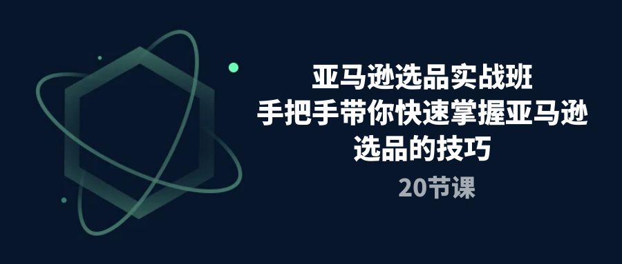 亚马逊选品实战课程，手把手带你快速轻松挖掘爆款产品（20节课）-创科技