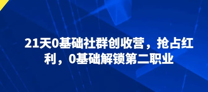 21天0基础社群创收营，抢占红利，0基础解锁第二职业-创科技