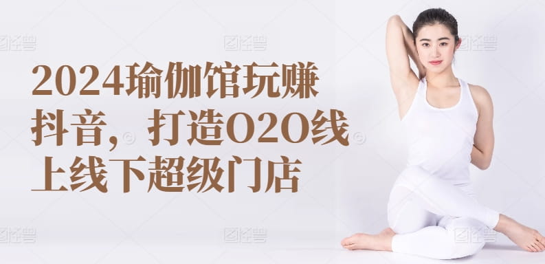 2024瑜伽馆玩赚抖音，打造O2O线上线下超级门店-创科技