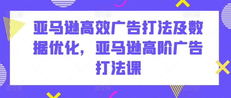 亚马逊高效广告打法及数据优化，亚马逊高阶广告打法课-创科技