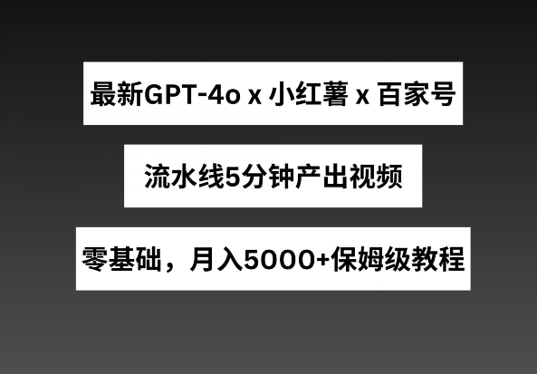 最新GPT4o结合小红书商单+百家号，流水线5分钟产出视频，月入5000+【揭秘】-创科技