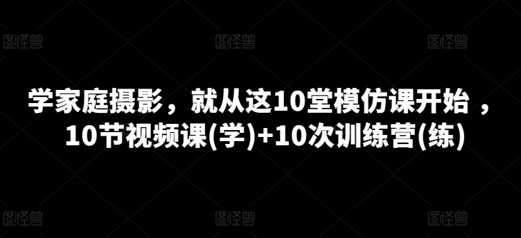 家庭摄影课程，就从这10堂模仿课开始 ，10节视频课(学)+10次训练营(练)-创科技